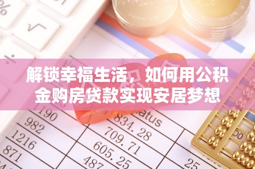 内丘解锁幸福生活，如何用公积金购房贷款实现安居梦想