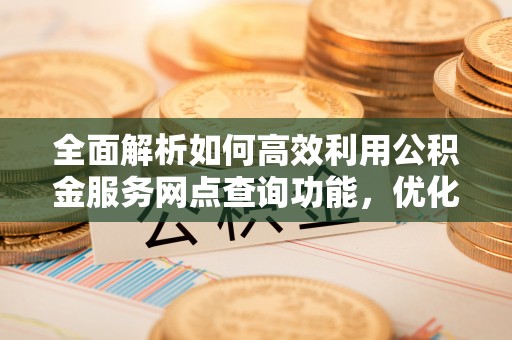 内丘全面解析如何高效利用公积金服务网点查询功能，优化生活理财规划