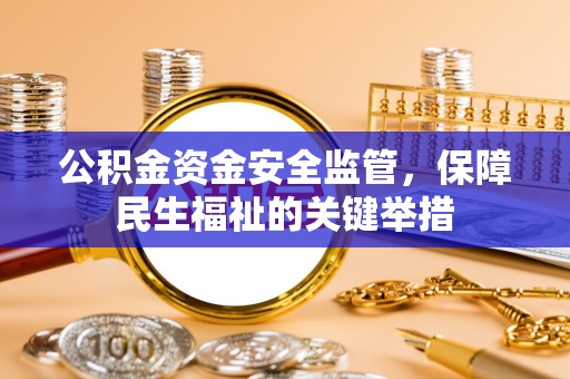内丘公积金资金安全监管，保障民生福祉的关键举措