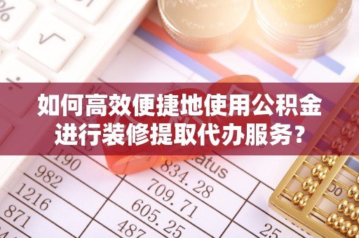 内丘如何高效便捷地使用公积金进行装修提取代办服务？