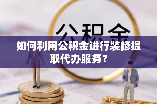 内丘如何利用公积金进行装修提取代办服务？
