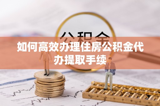 内丘如何高效办理住房公积金代办提取手续