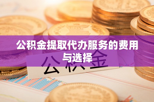 内丘公积金提取代办服务的费用与选择