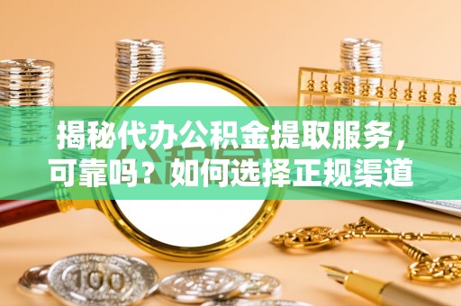内丘揭秘代办公积金提取服务，可靠吗？如何选择正规渠道？