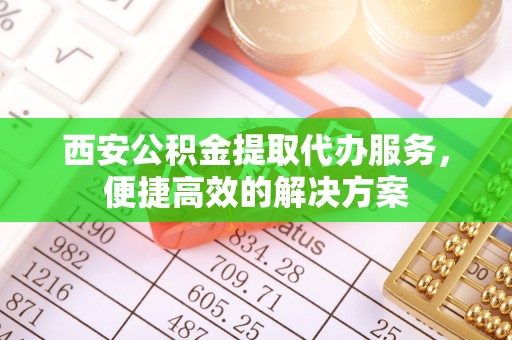内丘西安公积金提取代办服务，便捷高效的解决方案
