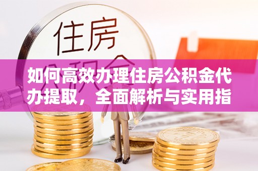 内丘如何高效办理住房公积金代办提取，全面解析与实用指南