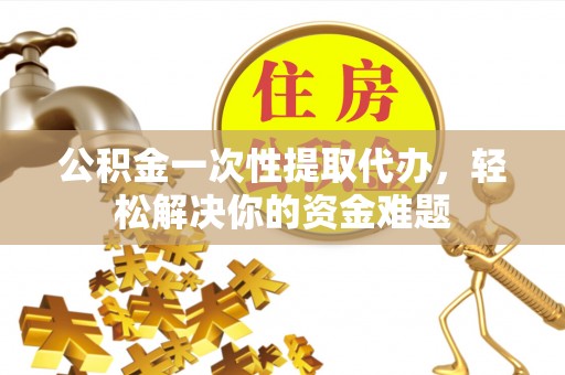 内丘公积金一次性提取代办，轻松解决你的资金难题