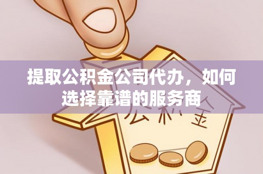 内丘提取公积金公司代办，如何选择靠谱的服务商