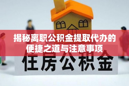 内丘揭秘离职公积金提取代办的便捷之道与注意事项