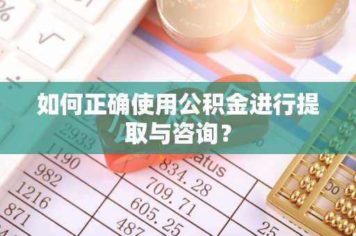 内丘如何正确使用公积金进行提取与咨询？
