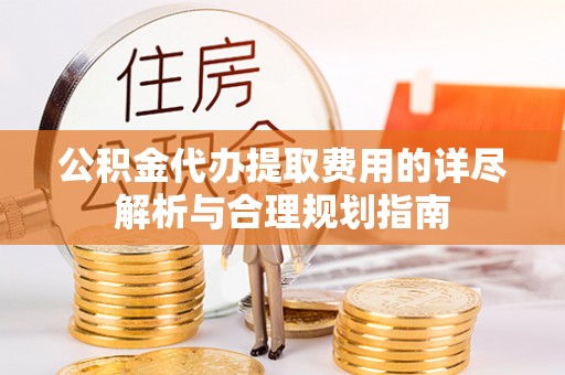 内丘公积金代办提取费用的详尽解析与合理规划指南