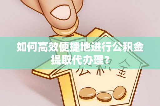 内丘如何高效便捷地进行公积金提取代办理？