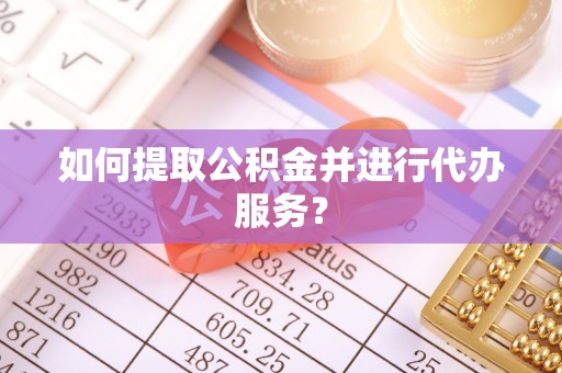 内丘如何提取公积金并进行代办服务？