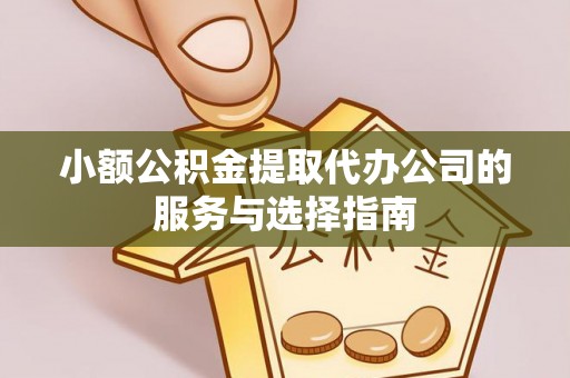 内丘小额公积金提取代办公司的服务与选择指南