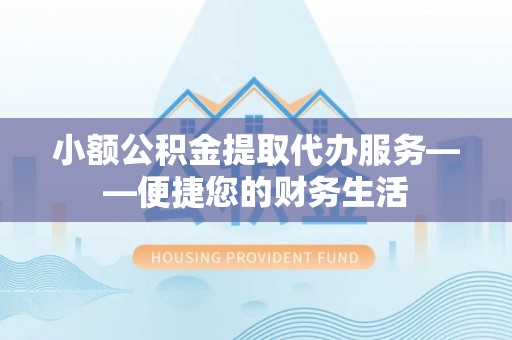内丘小额公积金提取代办服务——便捷您的财务生活