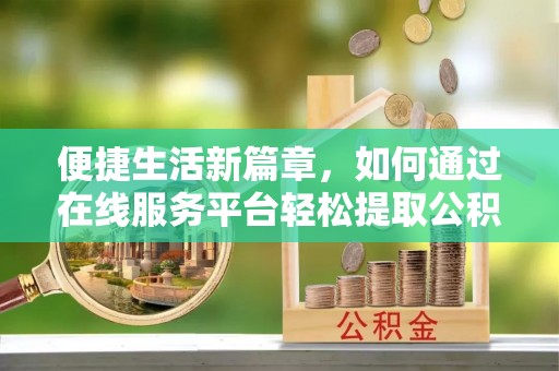 内丘便捷生活新篇章，如何通过在线服务平台轻松提取公积金