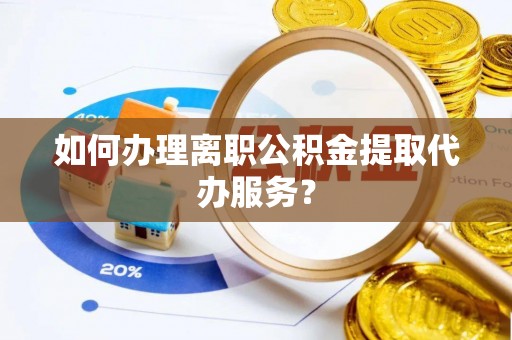 内丘如何办理离职公积金提取代办服务？