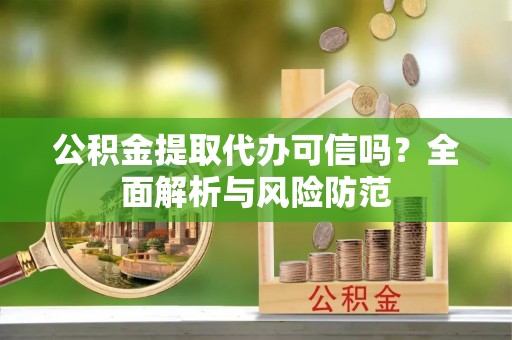 内丘公积金提取代办可信吗？全面解析与风险防范