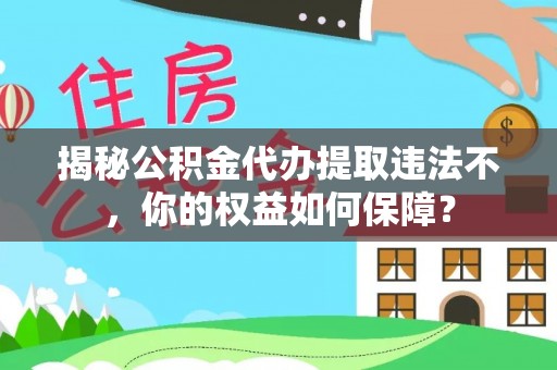 内丘揭秘公积金代办提取违法不，你的权益如何保障？