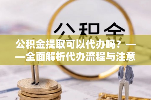 内丘公积金提取可以代办吗？——全面解析代办流程与注意事项